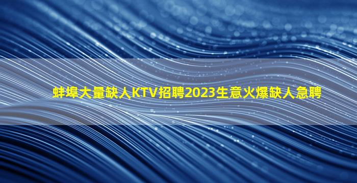 蚌埠大量缺人KTV招聘2023生意火爆缺人急聘